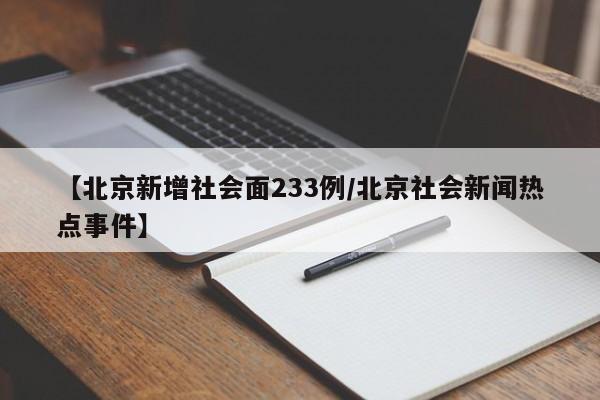 【北京新增社会面233例/北京社会新闻热点事件】