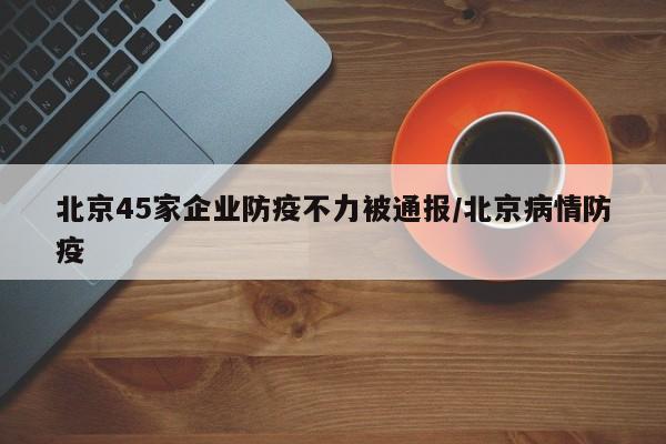 北京45家企业防疫不力被通报/北京病情防疫