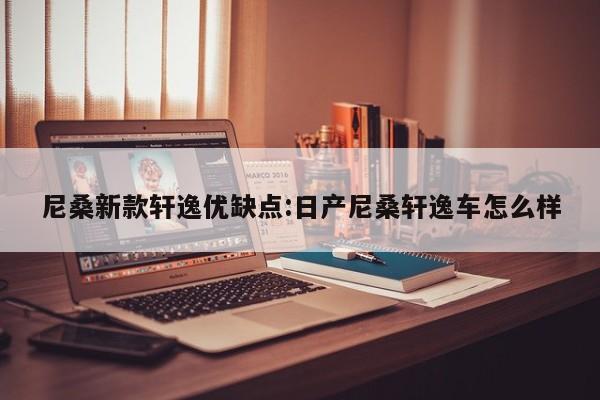 尼桑新款轩逸优缺点:日产尼桑轩逸车怎么样