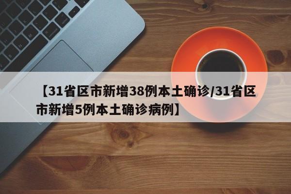 【31省区市新增38例本土确诊/31省区市新增5例本土确诊病例】