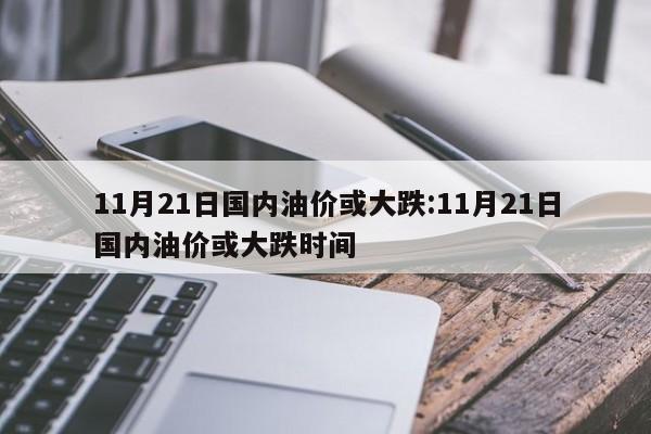 11月21日国内油价或大跌:11月21日国内油价或大跌时间