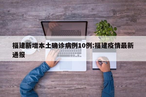 福建新增本土确诊病例10例:福建疫情最新通报