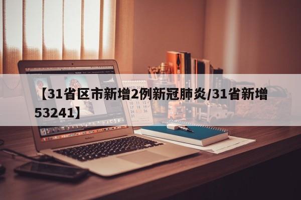 【31省区市新增2例新冠肺炎/31省新增53241】