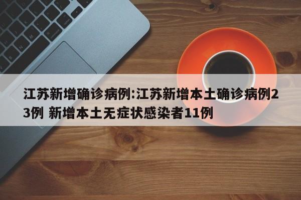 江苏新增确诊病例:江苏新增本土确诊病例23例 新增本土无症状感染者11例