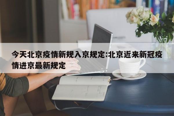 今天北京疫情新规入京规定:北京近来新冠疫情进京最新规定