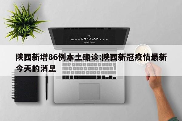 陕西新增86例本土确诊:陕西新冠疫情最新今天的消息