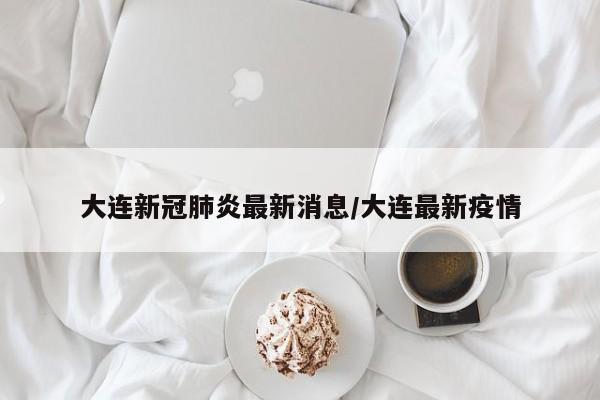 大连新冠肺炎最新消息/大连最新疫情