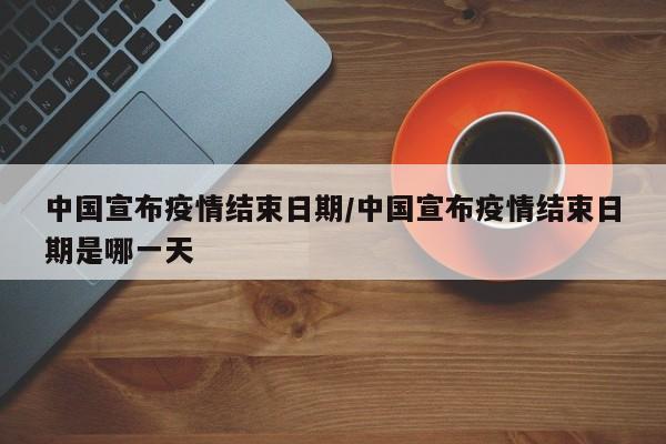 中国宣布疫情结束日期/中国宣布疫情结束日期是哪一天