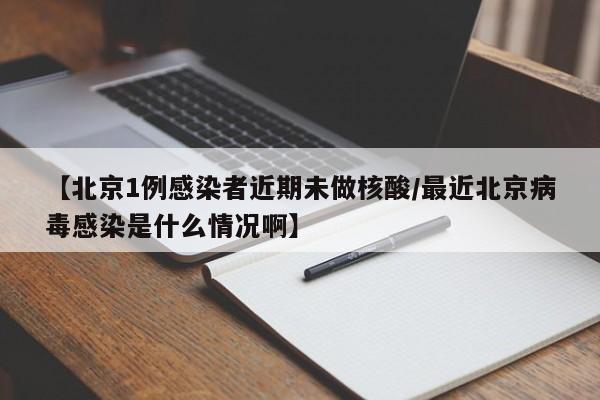 【北京1例感染者近期未做核酸/最近北京病毒感染是什么情况啊】